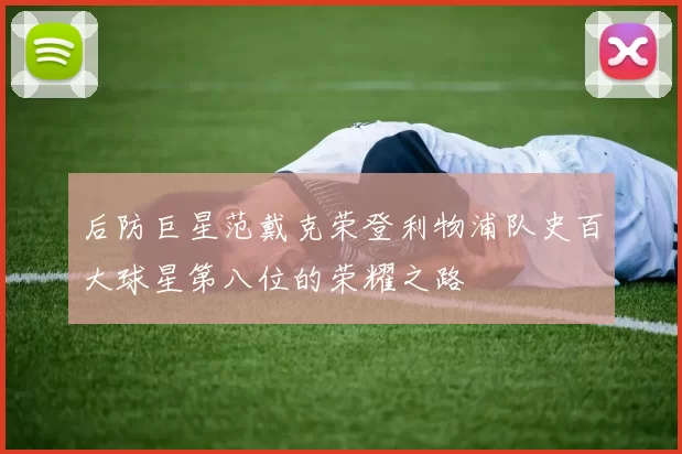后防巨星范戴克荣登利物浦队史百大球星第八位的荣耀之路