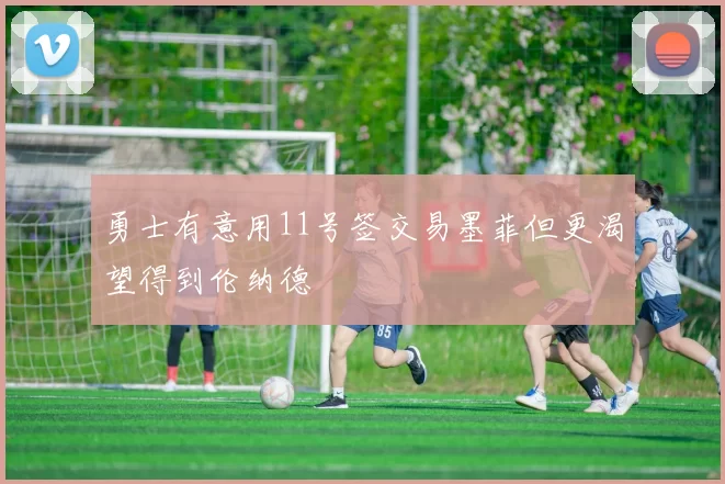勇士有意用11号签交易墨菲但更渴望得到伦纳德