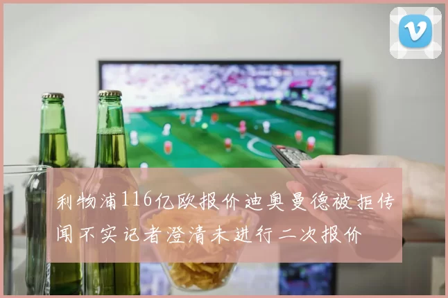 利物浦116亿欧报价迪奥曼德被拒传闻不实记者澄清未进行二次报价