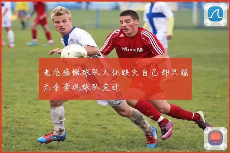 老范感慨球队文化缺失自己却只能无奈旁观球队变迁