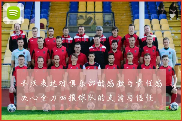 齐沃表达对俱乐部的感激与责任感决心全力回报球队的支持与信任