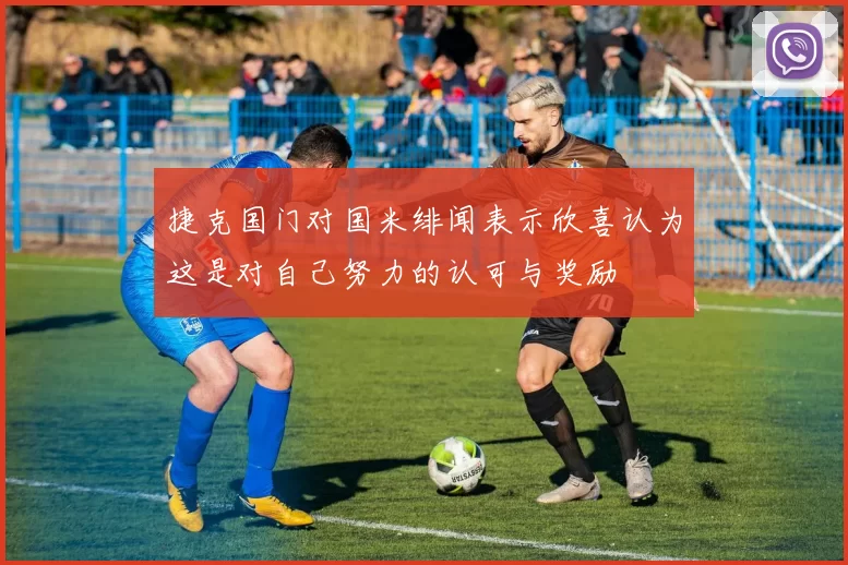 捷克国门对国米绯闻表示欣喜认为这是对自己努力的认可与奖励