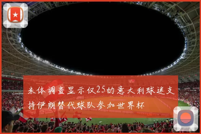 米体调查显示仅25的意大利球迷支持伊朗替代球队参加世界杯