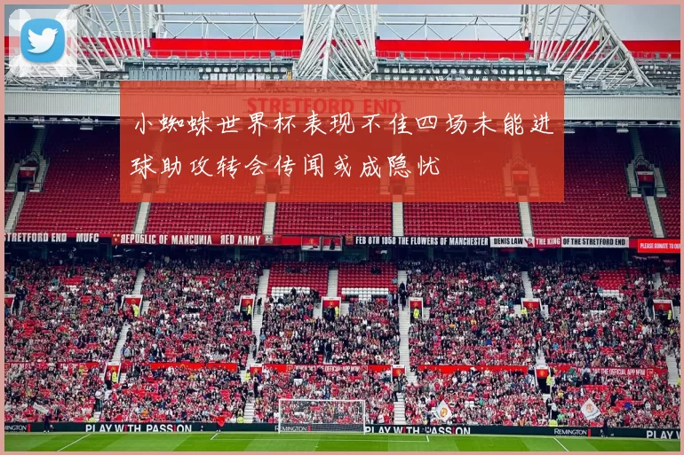 小蜘蛛世界杯表现不佳四场未能进球助攻转会传闻或成隐忧