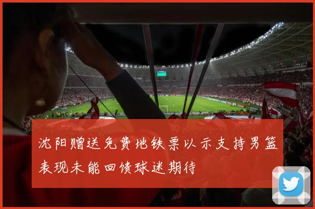 沈阳赠送免费地铁票以示支持男篮表现未能回馈球迷期待
