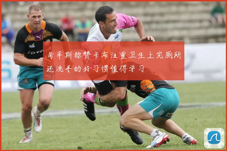 考辛斯称赞卡布注重卫生上完厕所还洗手的好习惯值得学习