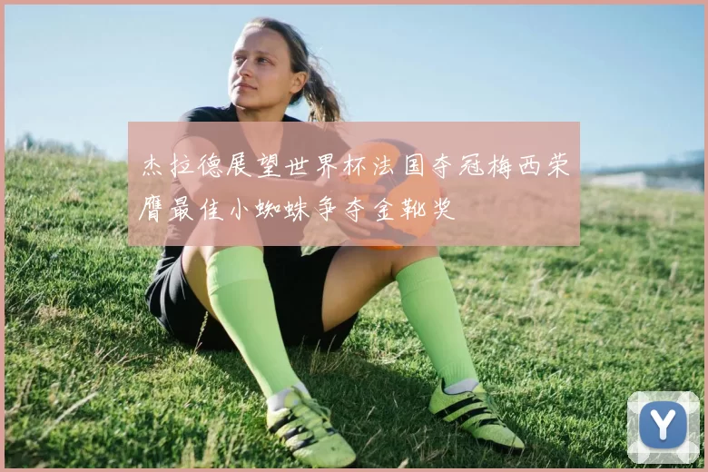 杰拉德展望世界杯法国夺冠梅西荣膺最佳小蜘蛛争夺金靴奖