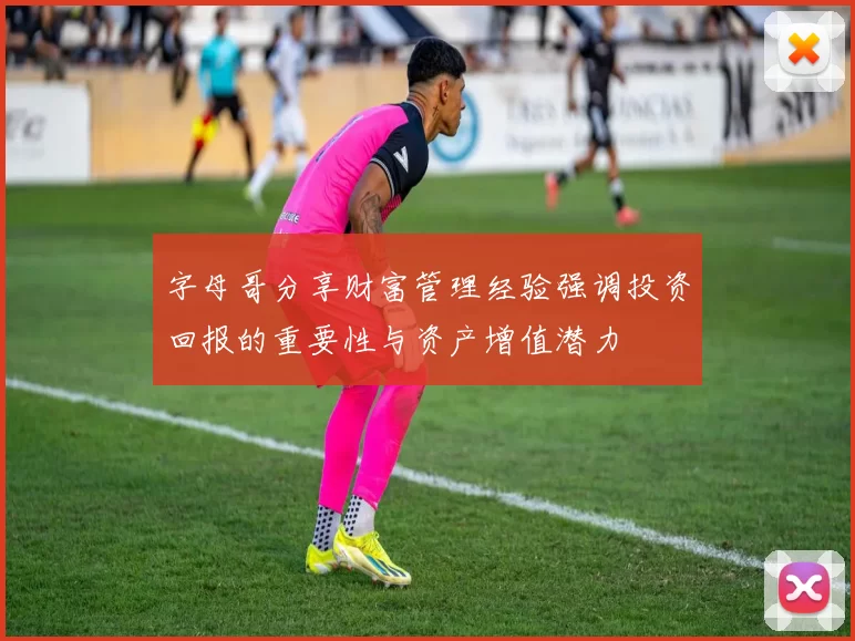 字母哥分享财富管理经验强调投资回报的重要性与资产增值潜力