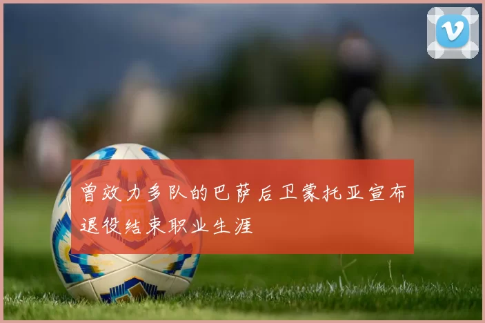 曾效力多队的巴萨后卫蒙托亚宣布退役结束职业生涯