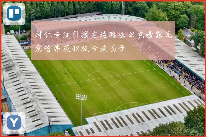 拜仁专注引援左边路法尔克透露无意哈弗茨积极洽谈戈登