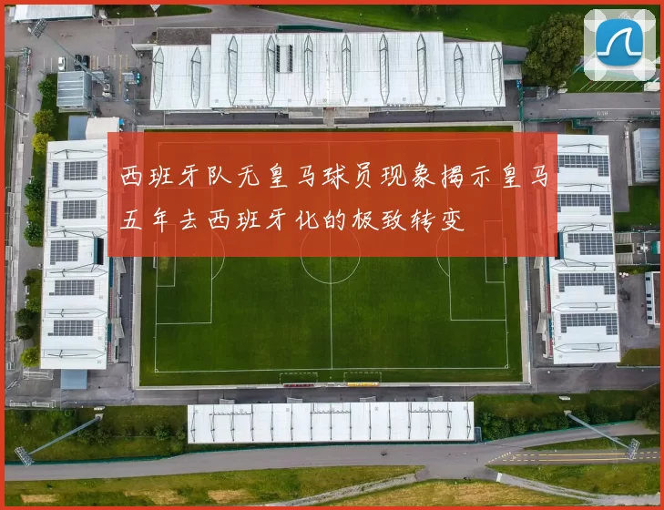 西班牙队无皇马球员现象揭示皇马五年去西班牙化的极致转变