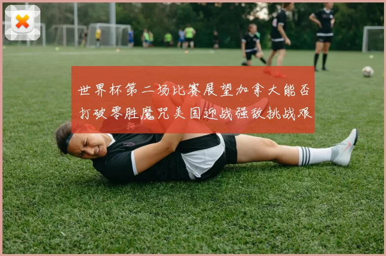 世界杯第二场比赛展望加拿大能否打破零胜魔咒美国迎战强敌挑战艰巨