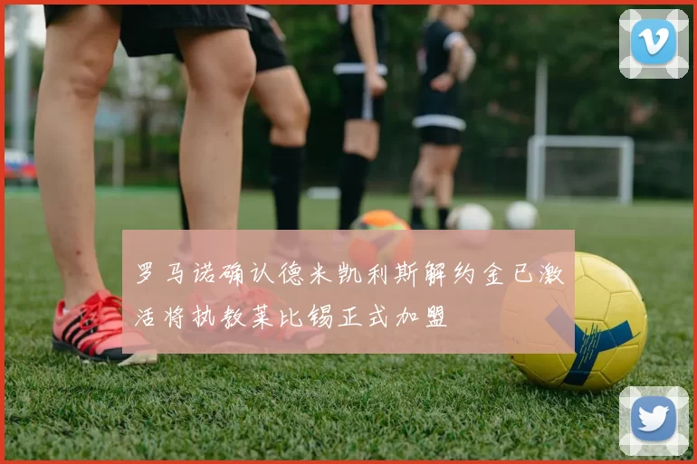 罗马诺确认德米凯利斯解约金已激活将执教莱比锡正式加盟
