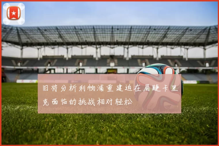 旧将分析利物浦重建迫在眉睫卡里克面临的挑战相对轻松