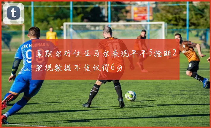 莱默尔对位亚马尔表现平平5抢断2犯规数据不佳仅得6分