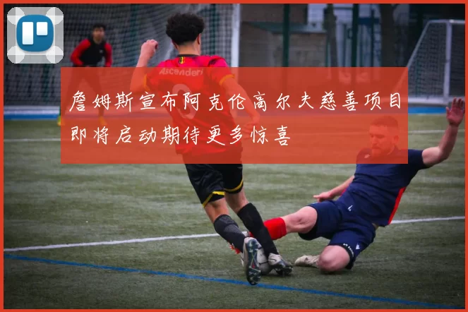 詹姆斯宣布阿克伦高尔夫慈善项目即将启动期待更多惊喜