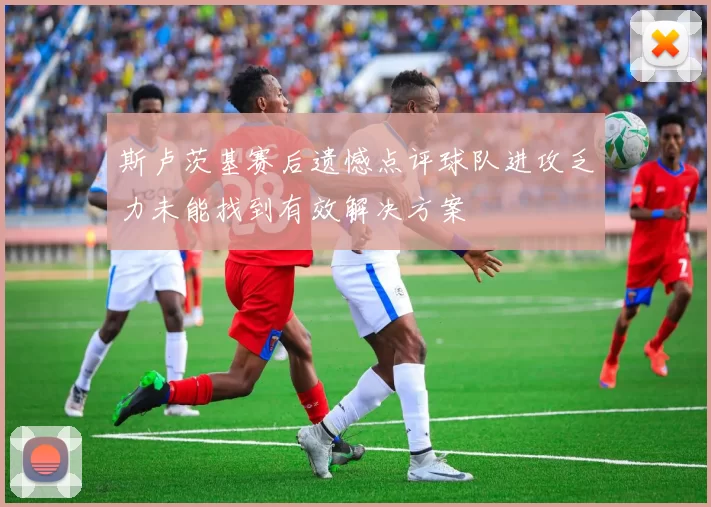 斯卢茨基赛后遗憾点评球队进攻乏力未能找到有效解决方案