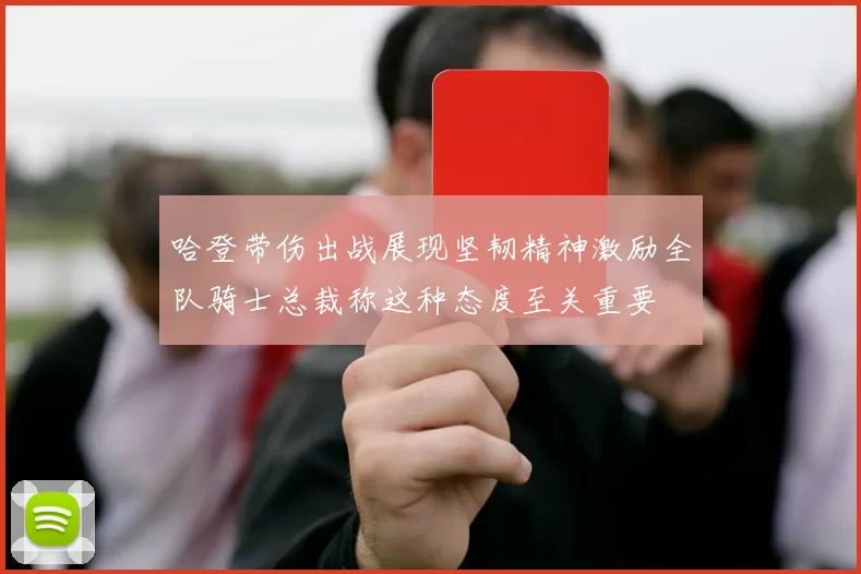 哈登带伤出战展现坚韧精神激励全队骑士总裁称这种态度至关重要