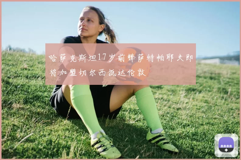 哈萨克斯坦17岁前锋萨特帕耶夫即将加盟切尔西抵达伦敦