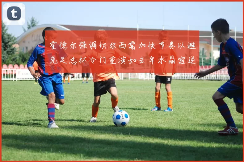 霍德尔强调切尔西需加快节奏以避免足总杯冷门重演如去年水晶宫逆袭曼城
