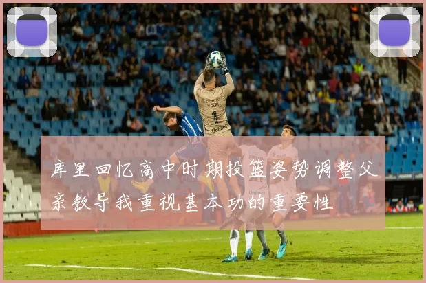 库里回忆高中时期投篮姿势调整父亲教导我重视基本功的重要性