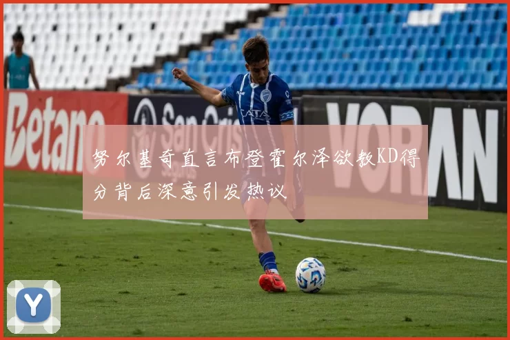 努尔基奇直言布登霍尔泽欲教KD得分背后深意引发热议