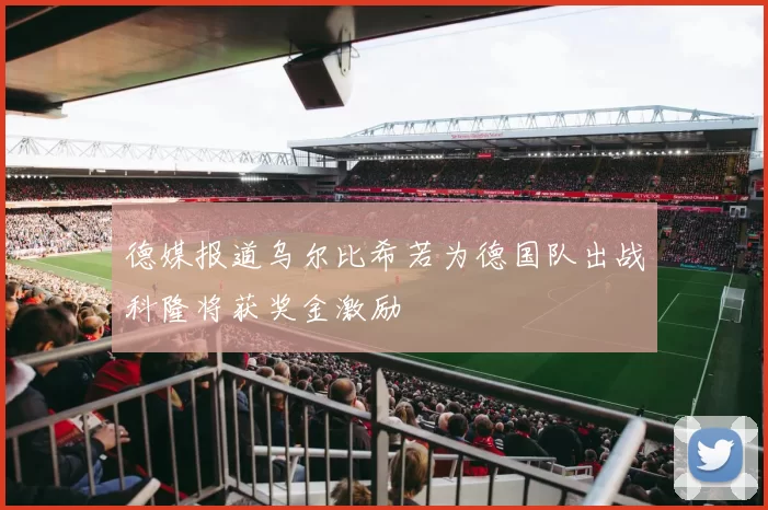 德媒报道乌尔比希若为德国队出战科隆将获奖金激励