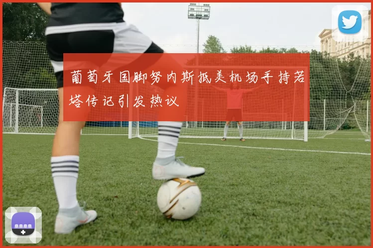 葡萄牙国脚努内斯抵美机场手持若塔传记引发热议