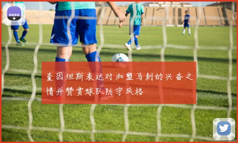 奎因坦斯表达对加盟马刺的兴奋之情并赞赏球队防守风格