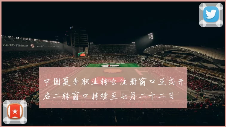 中国夏季职业转会注册窗口正式开启二转窗口持续至七月二十二日