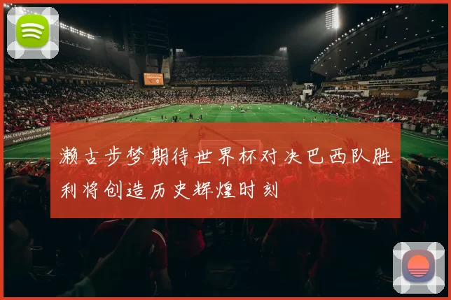 濑古步梦期待世界杯对决巴西队胜利将创造历史辉煌时刻