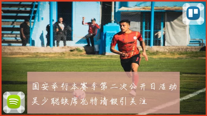 国安举行本赛季第二次公开日活动吴少聪缺席孔特请假引关注