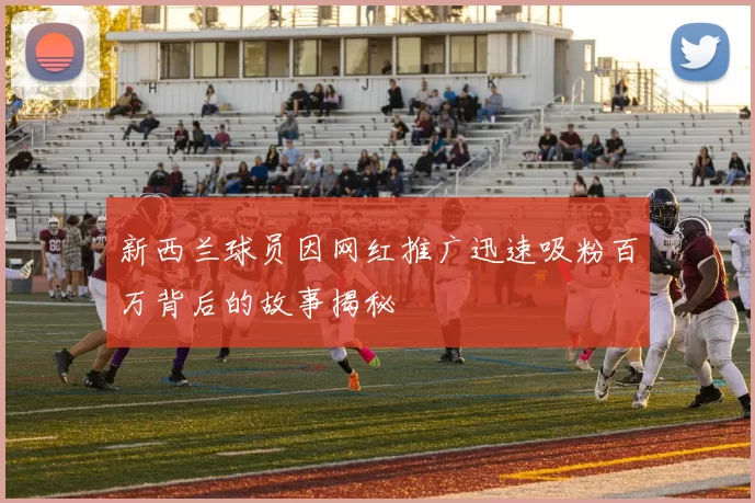 新西兰球员因网红推广迅速吸粉百万背后的故事揭秘